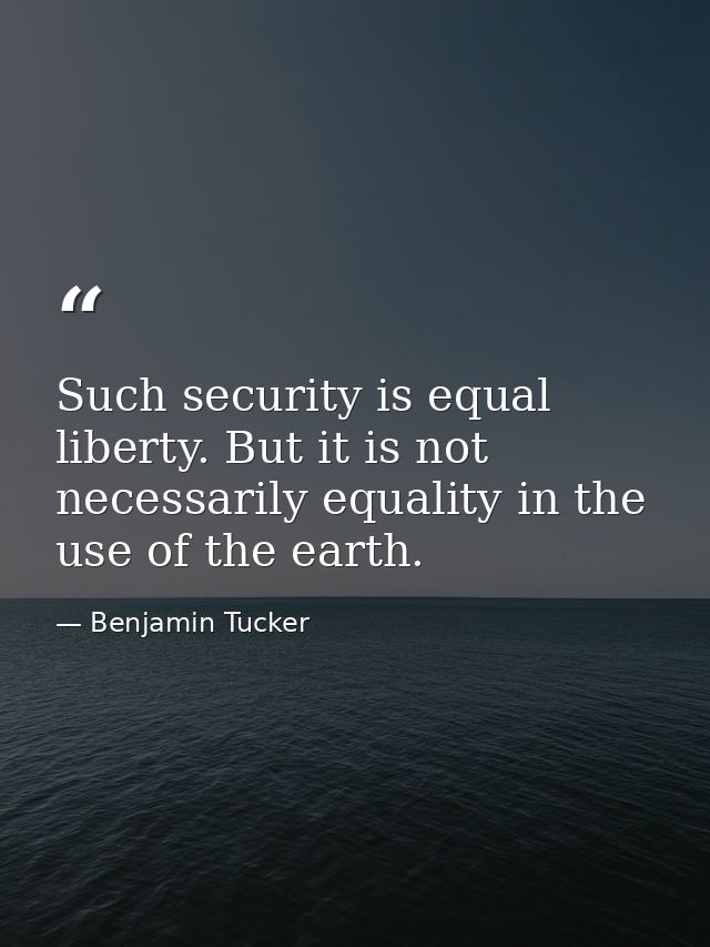 Such security is equal liberty. But it is not necessarily equality in the use of the earth. — Benjamin Tucker