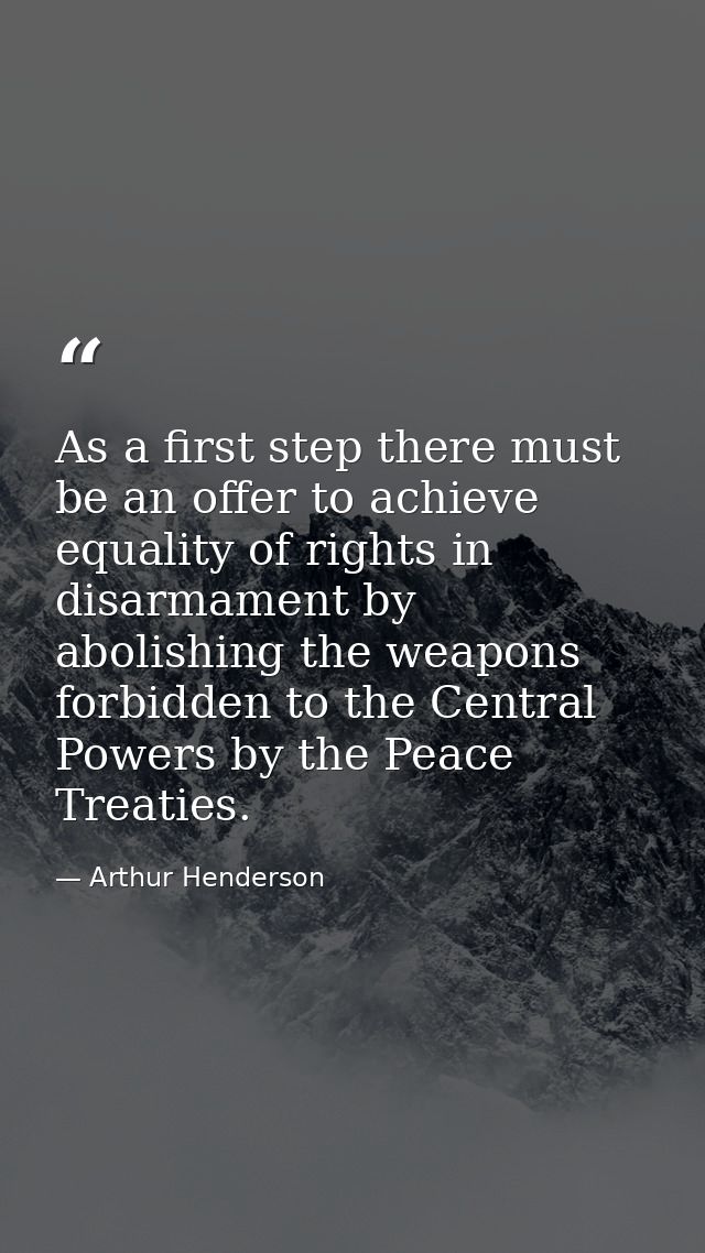 As a first step there must be an offer to achieve equality of rights in disarmament by abolishing the weapons forbidden  — Arthur Henderson