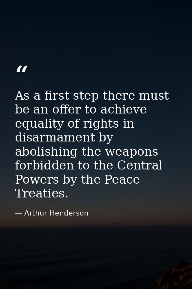 As a first step there must be an offer to achieve equality of rights in disarmament by abolishing the weapons forbidden  — Arthur Henderson