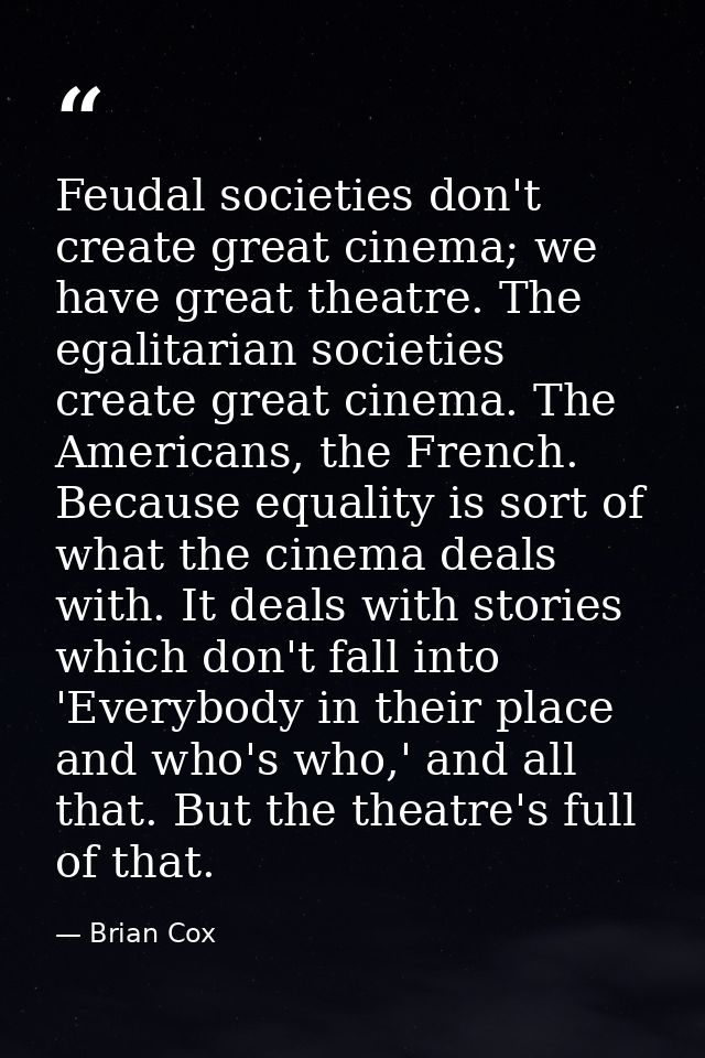 Feudal societies don't create great cinema; we have great theatre. The egalitarian societies create great cinema. The Am — Brian Cox