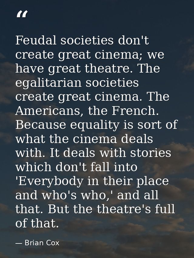 Feudal societies don't create great cinema; we have great theatre. The egalitarian societies create great cinema. The Am — Brian Cox