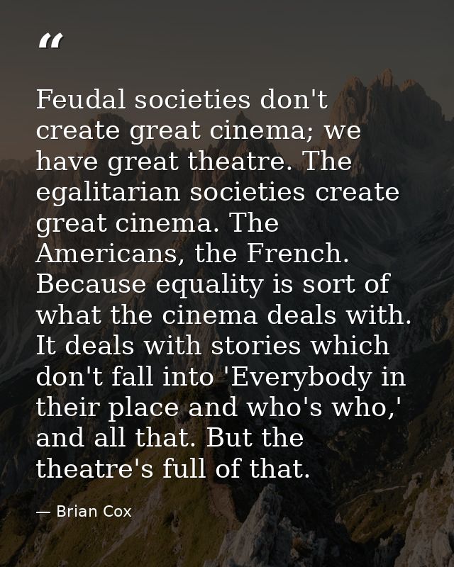 Feudal societies don't create great cinema; we have great theatre. The egalitarian societies create great cinema. The Am — Brian Cox