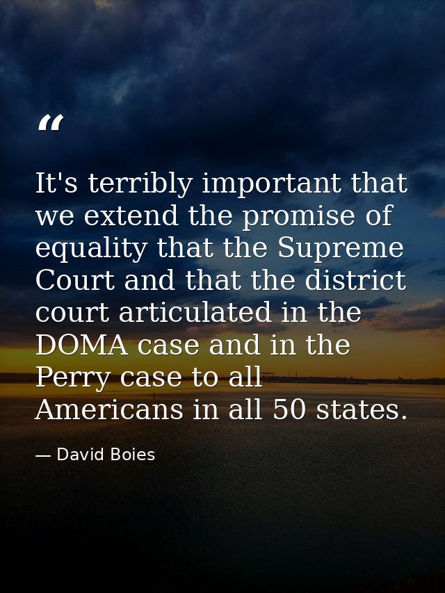 It's terribly important that we extend the promise of equality that the Supreme Court and that the district court articu — David Boies