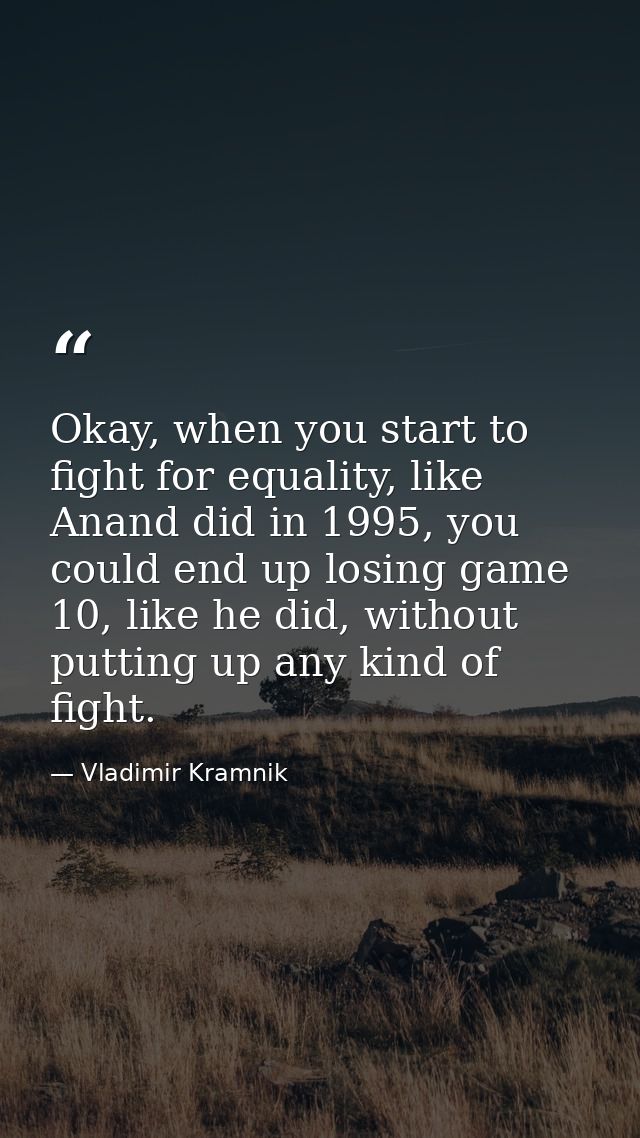 Okay, when you start to fight for equality, like Anand did in 1995, you could end up losing game 10, like he did, withou — Vladimir Kramnik