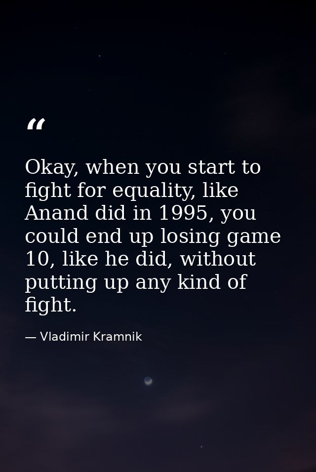 Okay, when you start to fight for equality, like Anand did in 1995, you could end up losing game 10, like he did, withou — Vladimir Kramnik