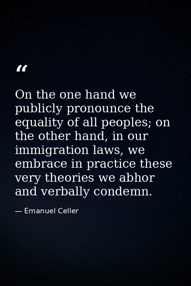 On the one hand we publicly pronounce the equality of all peoples; on the other hand, in our immigration laws, we embrac — Emanuel Celler