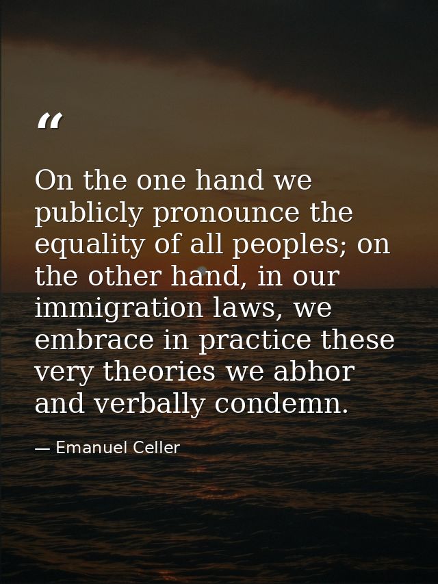 On the one hand we publicly pronounce the equality of all peoples; on the other hand, in our immigration laws, we embrac — Emanuel Celler
