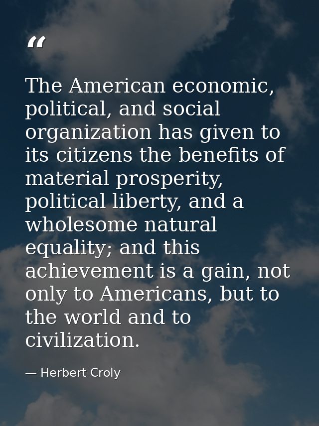 The American economic, political, and social organization has given to its citizens the benefits of material prosperity, — Herbert Croly