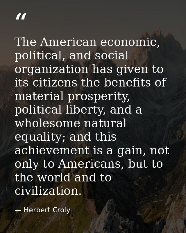 The American economic, political, and social organization has given to its citizens the benefits of material prosperity, — Herbert Croly