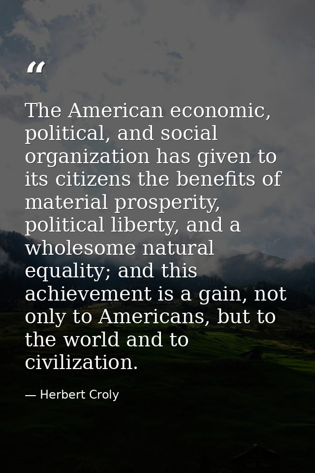 The American economic, political, and social organization has given to its citizens the benefits of material prosperity, — Herbert Croly