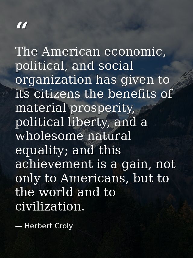 The American economic, political, and social organization has given to its citizens the benefits of material prosperity, — Herbert Croly
