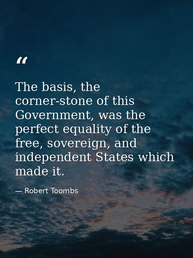The basis, the corner-stone of this Government, was the perfect equality of the free, sovereign, and independent States  — Robert Toombs