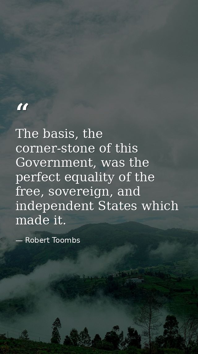 The basis, the corner-stone of this Government, was the perfect equality of the free, sovereign, and independent States  — Robert Toombs