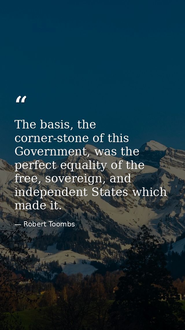 The basis, the corner-stone of this Government, was the perfect equality of the free, sovereign, and independent States  — Robert Toombs