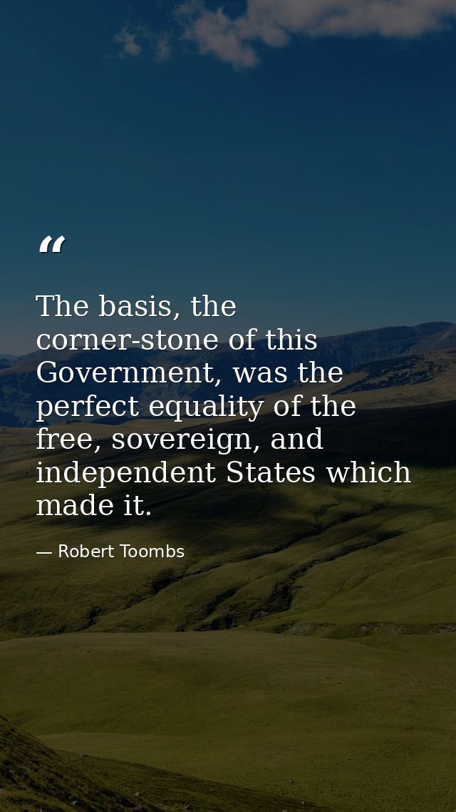 The basis, the corner-stone of this Government, was the perfect equality of the free, sovereign, and independent States  — Robert Toombs