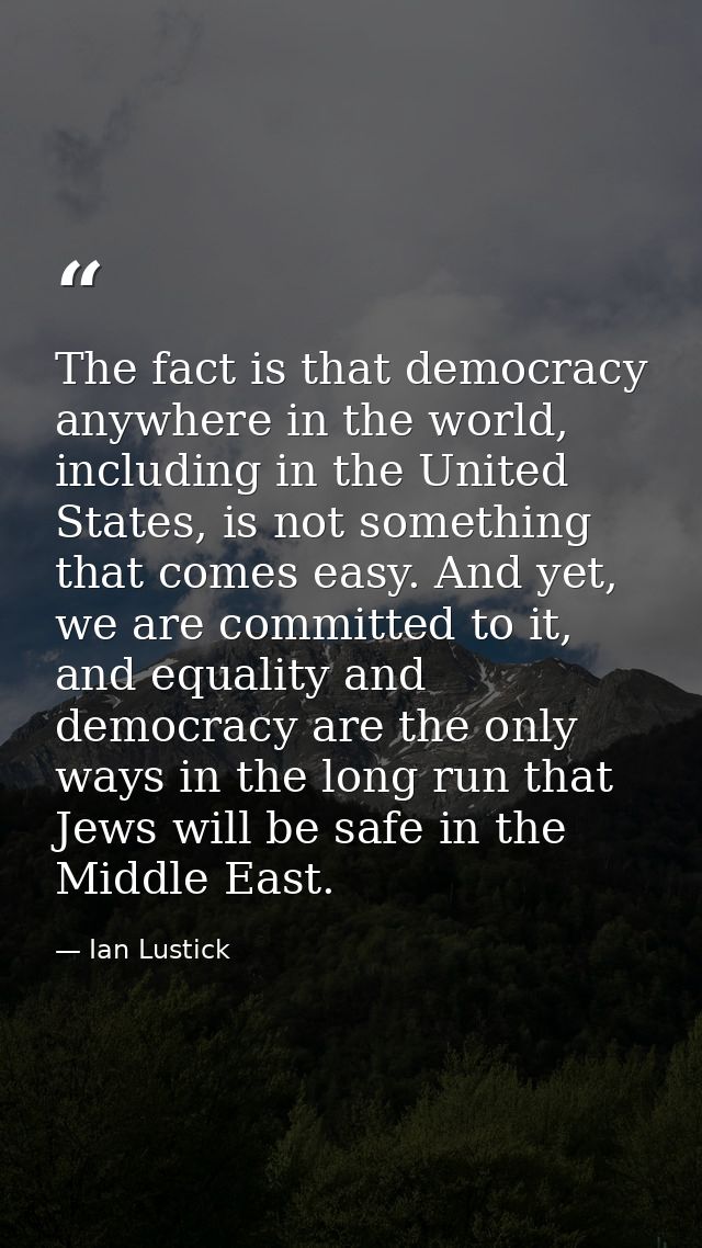 The fact is that democracy anywhere in the world, including in the United States, is not something that comes easy. And  — Ian Lustick