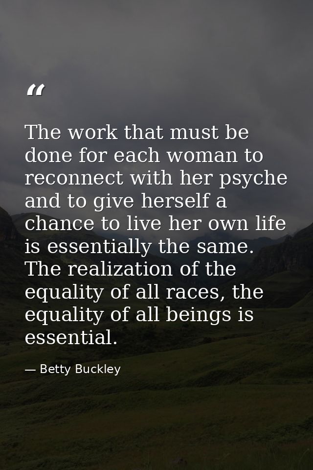 The work that must be done for each woman to reconnect with her psyche and to give herself a chance to live her own life — Betty Buckley