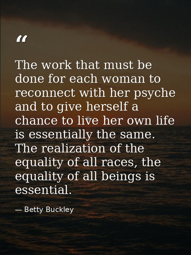 The work that must be done for each woman to reconnect with her psyche and to give herself a chance to live her own life — Betty Buckley