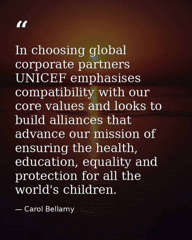 In choosing global corporate partners UNICEF emphasises compatibility with our core values and looks to build alliances  — Carol Bellamy