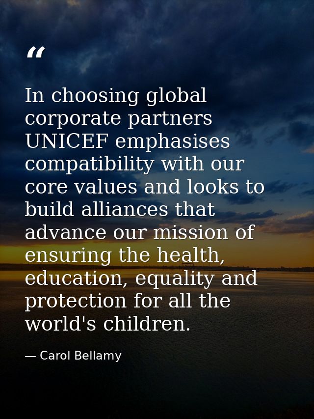In choosing global corporate partners UNICEF emphasises compatibility with our core values and looks to build alliances  — Carol Bellamy