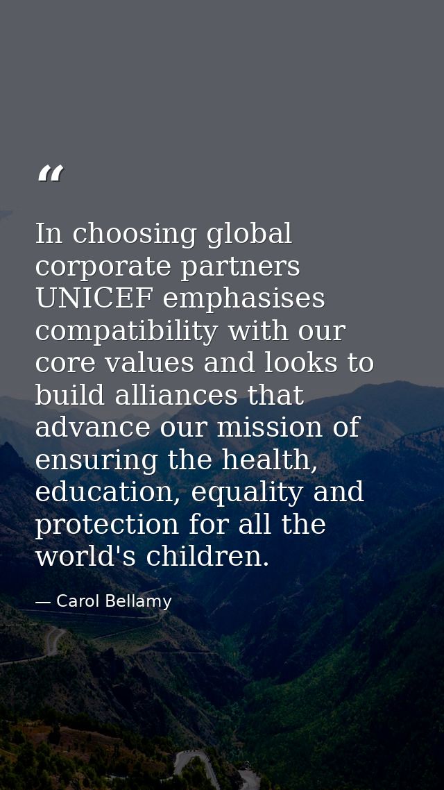In choosing global corporate partners UNICEF emphasises compatibility with our core values and looks to build alliances  — Carol Bellamy