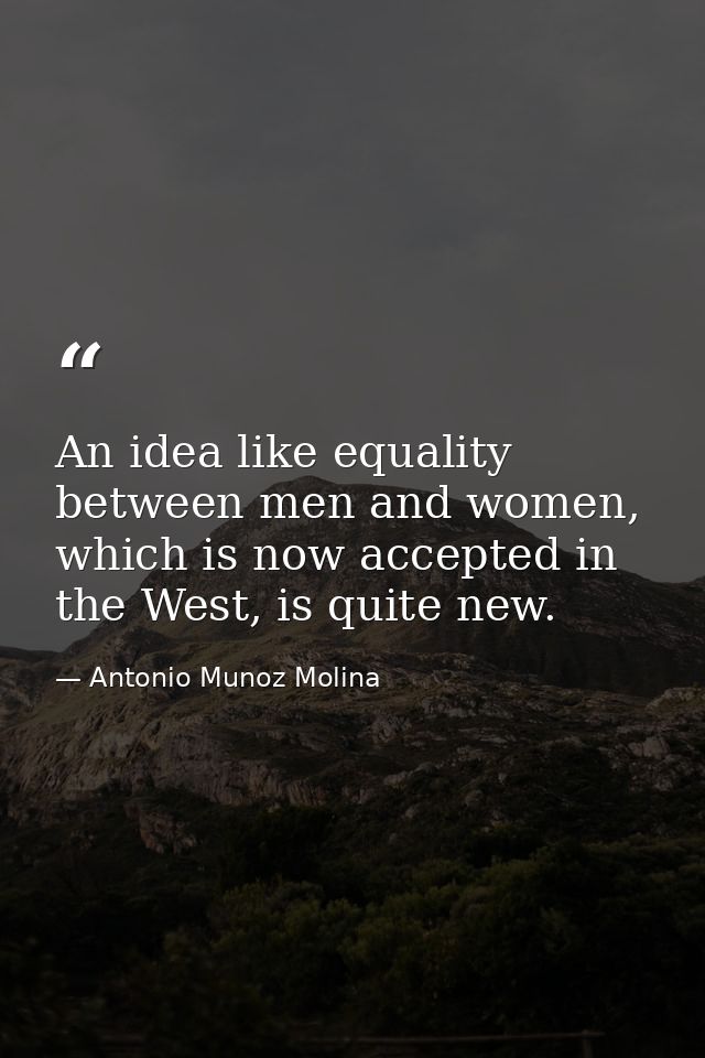 An idea like equality between men and women, which is now accepted in the West, is quite new. — Antonio Munoz Molina