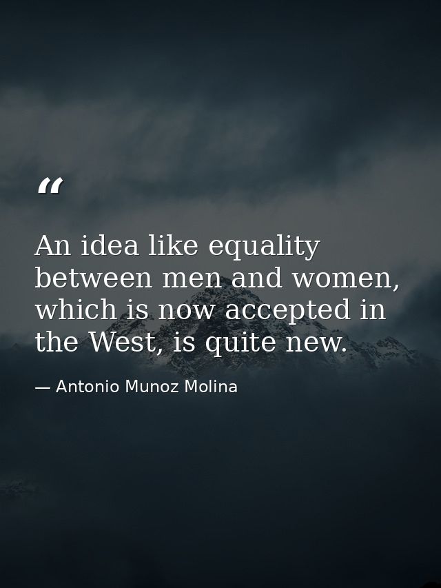 An idea like equality between men and women, which is now accepted in the West, is quite new. — Antonio Munoz Molina