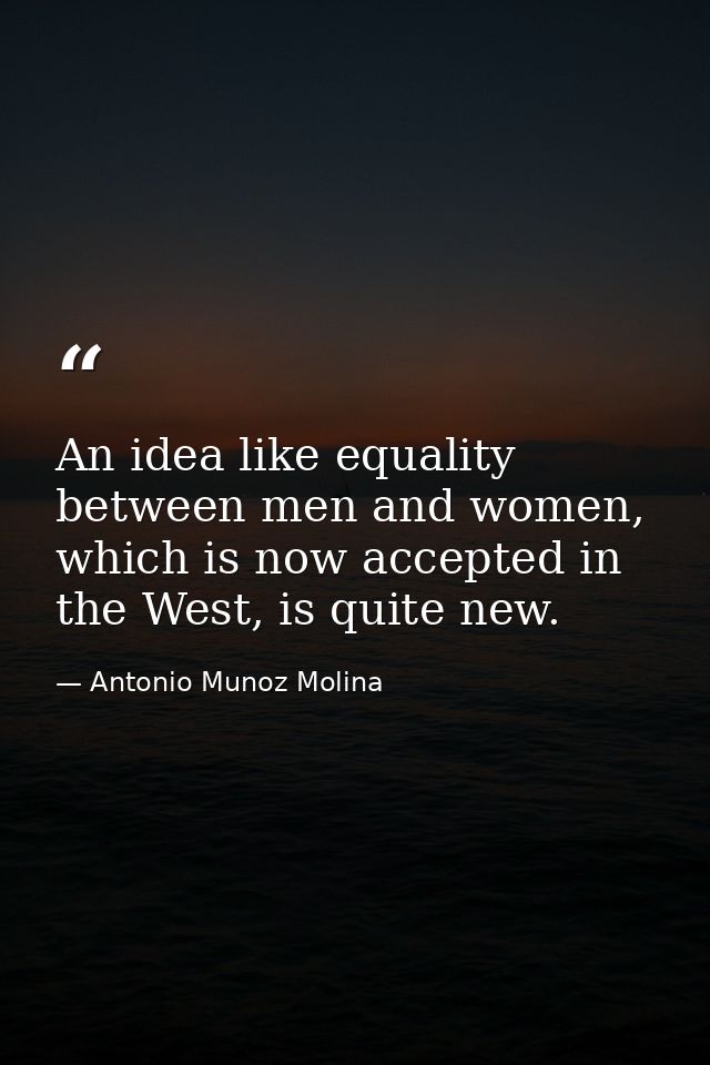 An idea like equality between men and women, which is now accepted in the West, is quite new. — Antonio Munoz Molina