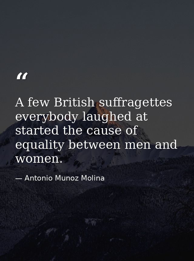 A few British suffragettes everybody laughed at started the cause of equality between men and women. — Antonio Munoz Molina