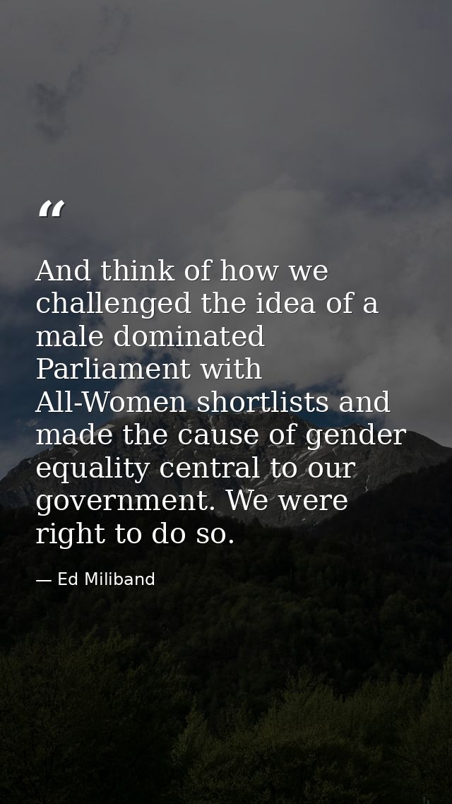 And think of how we challenged the idea of a male dominated Parliament with All-Women shortlists and made the cause of g — Ed Miliband