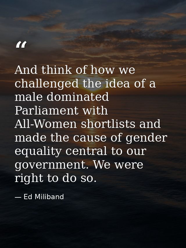 And think of how we challenged the idea of a male dominated Parliament with All-Women shortlists and made the cause of g — Ed Miliband