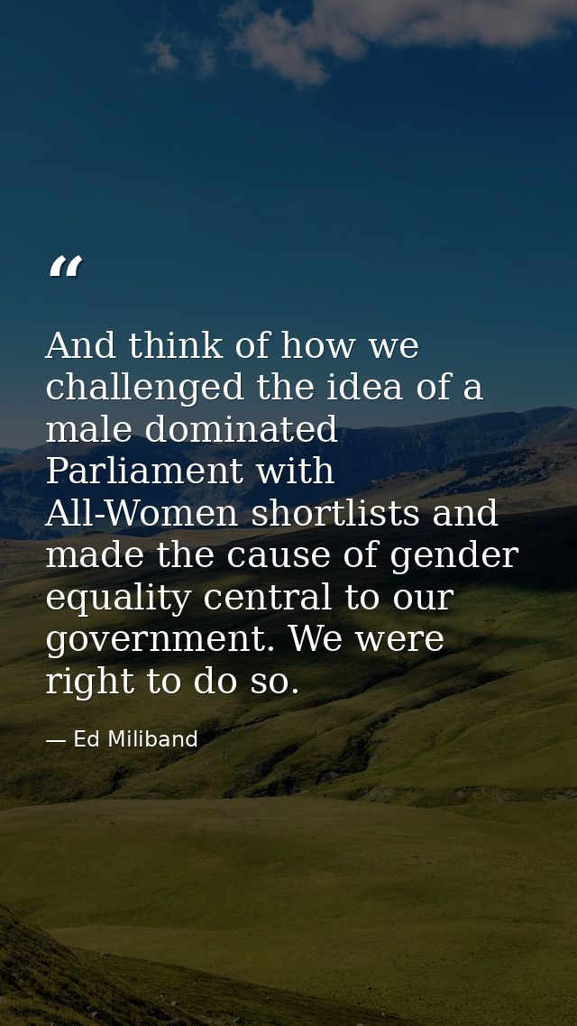 And think of how we challenged the idea of a male dominated Parliament with All-Women shortlists and made the cause of g — Ed Miliband