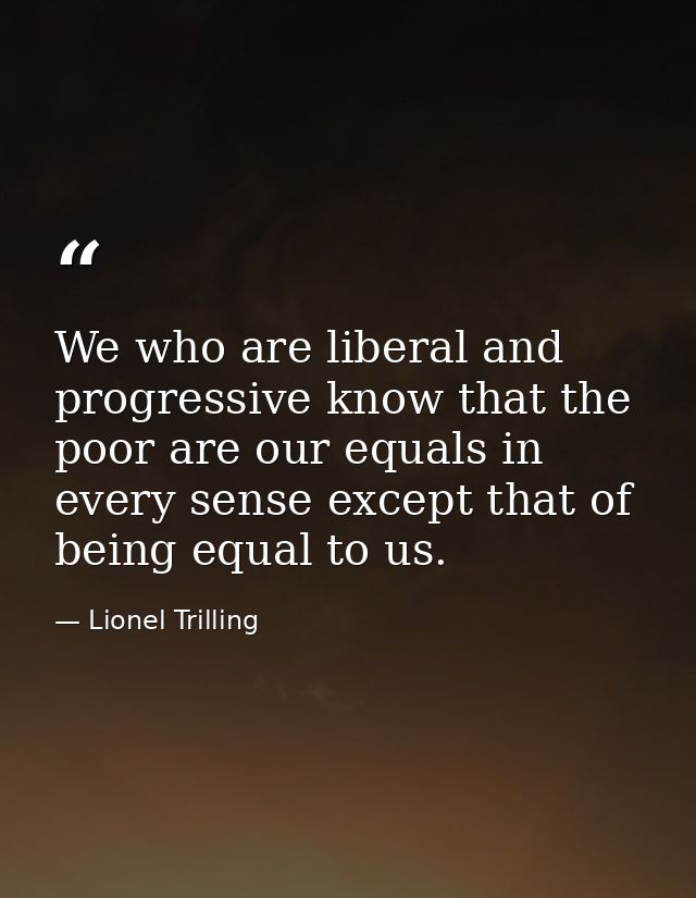 We who are liberal and progressive know that the poor are our equals in every sense except that of being equal to us. — Lionel Trilling