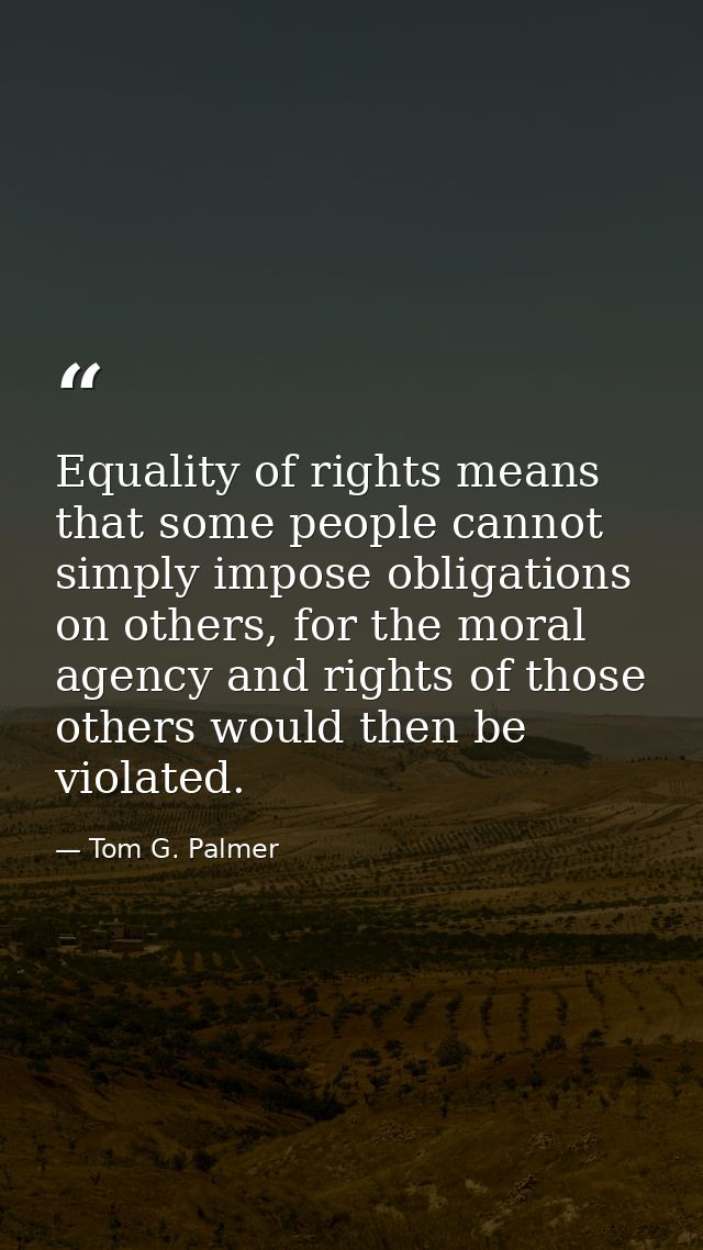 Equality of rights means that some people cannot simply impose obligations on others, for the moral agency and rights of — Tom G. Palmer