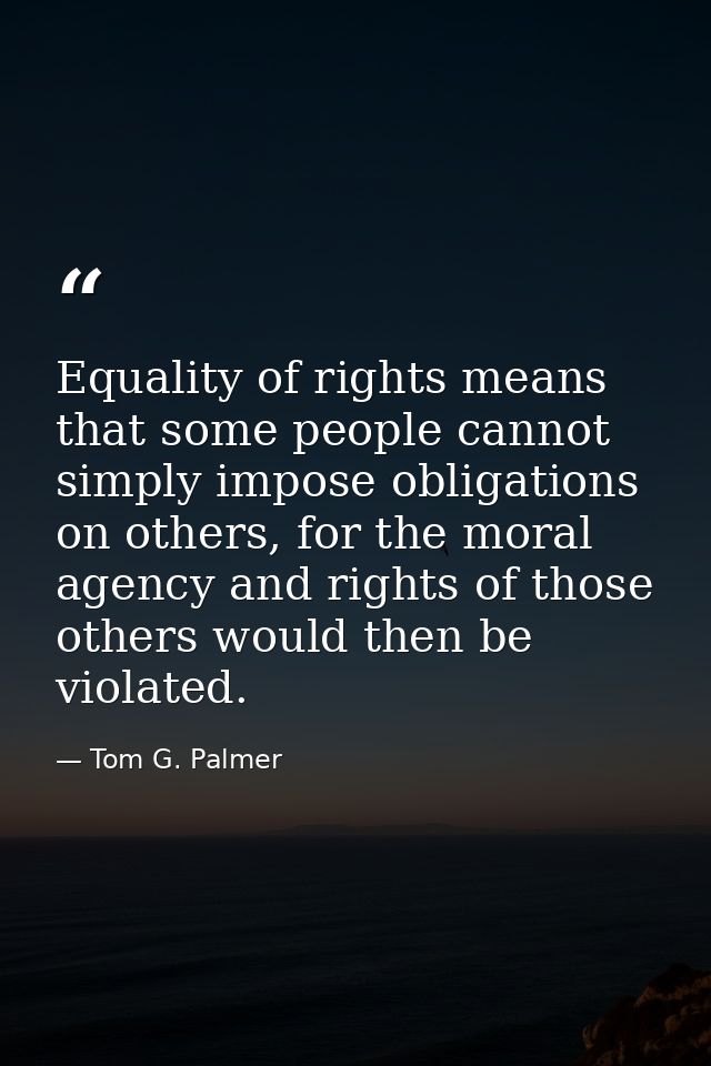Equality of rights means that some people cannot simply impose obligations on others, for the moral agency and rights of — Tom G. Palmer