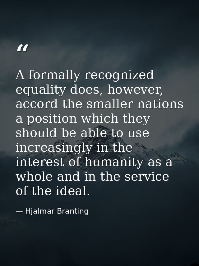A formally recognized equality does, however, accord the smaller nations a position which they should be able to use inc — Hjalmar Branting