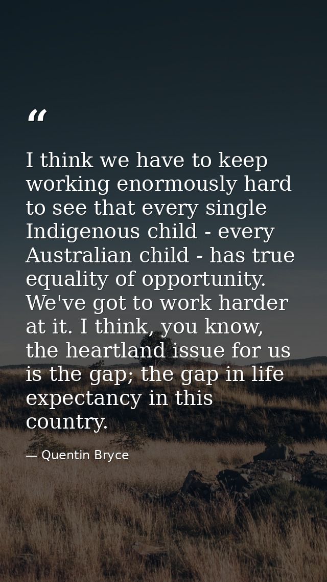 I think we have to keep working enormously hard to see that every single Indigenous child - every Australian child - has — Quentin Bryce