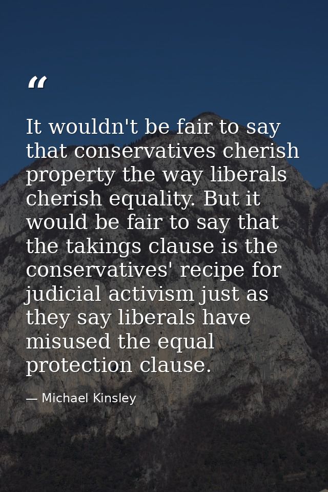 It wouldn't be fair to say that conservatives cherish property the way liberals cherish equality. But it would be fair t — Michael Kinsley