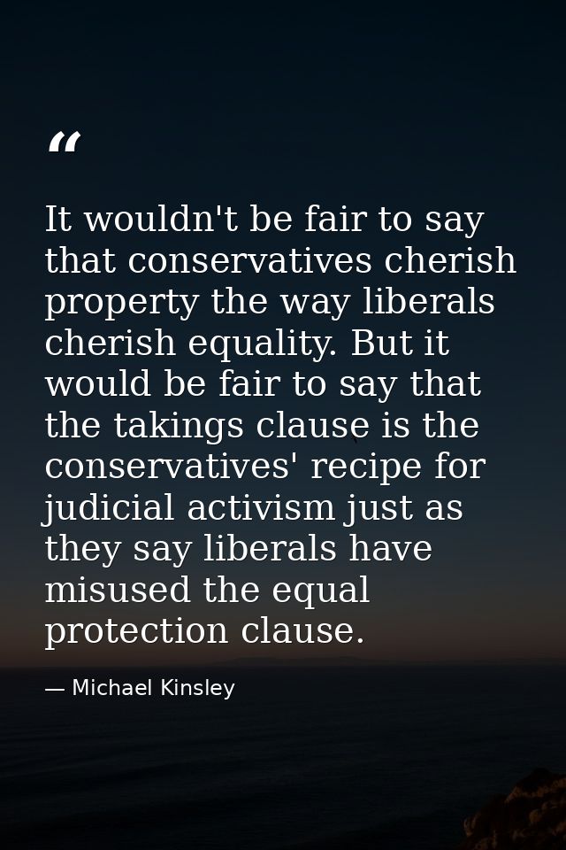 It wouldn't be fair to say that conservatives cherish property the way liberals cherish equality. But it would be fair t — Michael Kinsley