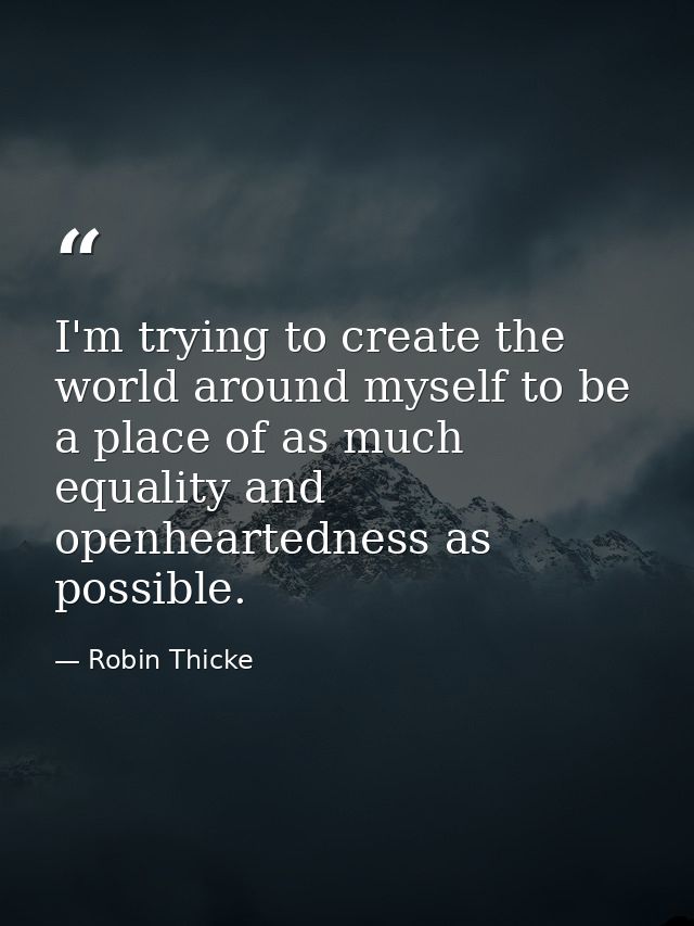 I'm trying to create the world around myself to be a place of as much equality and openheartedness as possible. — Robin Thicke