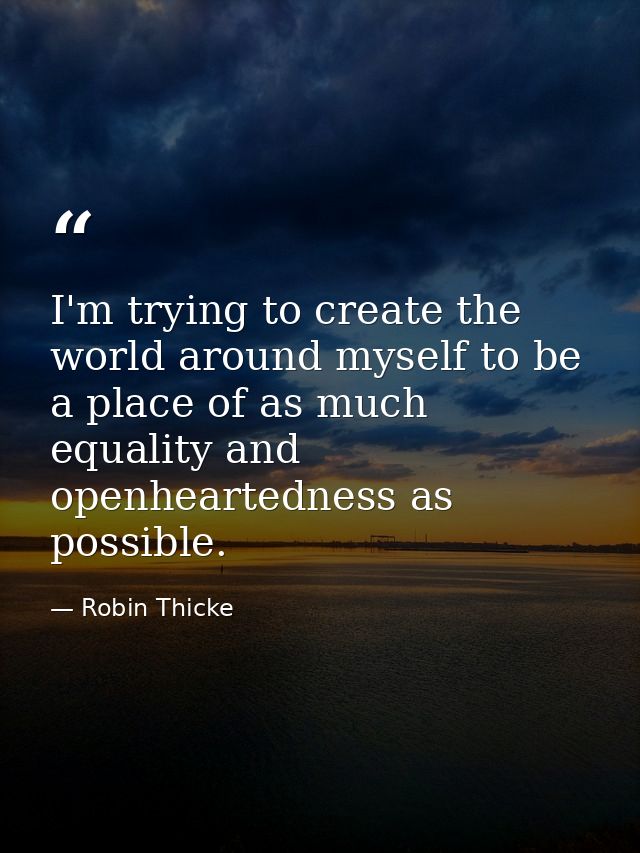 I'm trying to create the world around myself to be a place of as much equality and openheartedness as possible. — Robin Thicke
