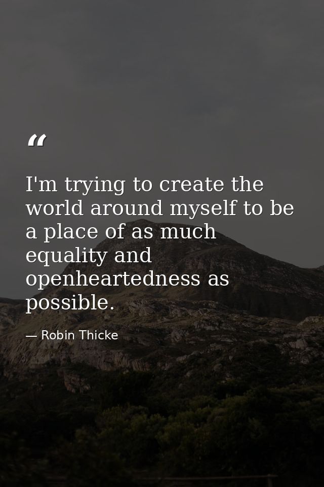 I'm trying to create the world around myself to be a place of as much equality and openheartedness as possible. — Robin Thicke