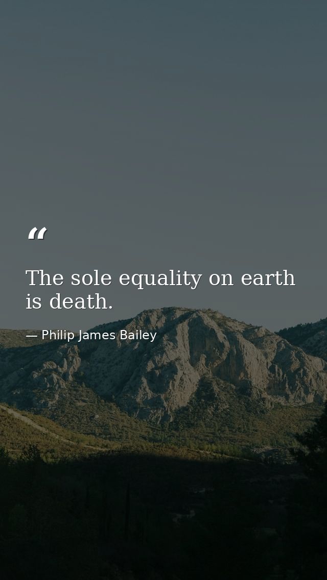 The sole equality on earth is death. — Philip James Bailey