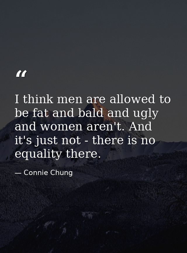 I think men are allowed to be fat and bald and ugly and women aren't. And it's just not - there is no equality there. — Connie Chung