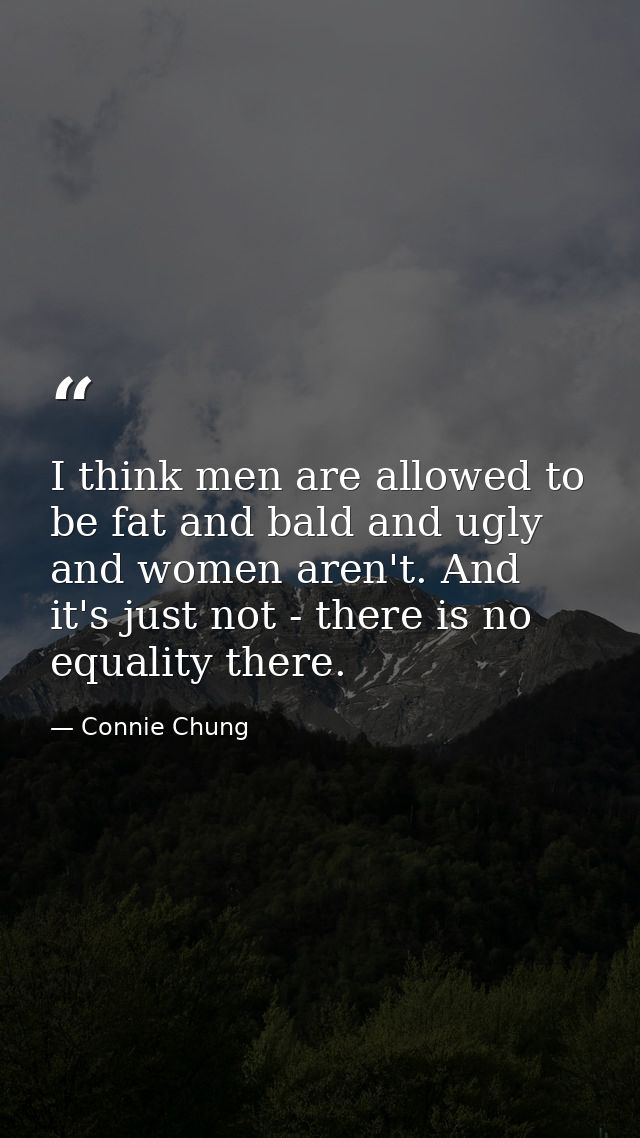 I think men are allowed to be fat and bald and ugly and women aren't. And it's just not - there is no equality there. — Connie Chung