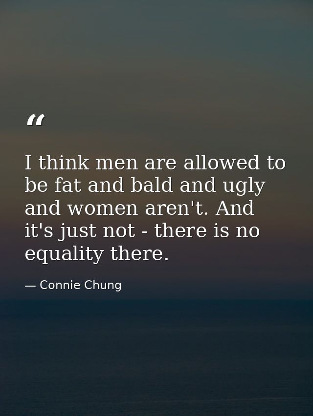 I think men are allowed to be fat and bald and ugly and women aren't. And it's just not - there is no equality there. — Connie Chung