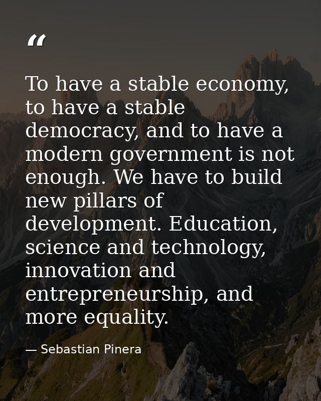 To have a stable economy, to have a stable democracy, and to have a modern government is not enough. We have to build ne — Sebastian Pinera