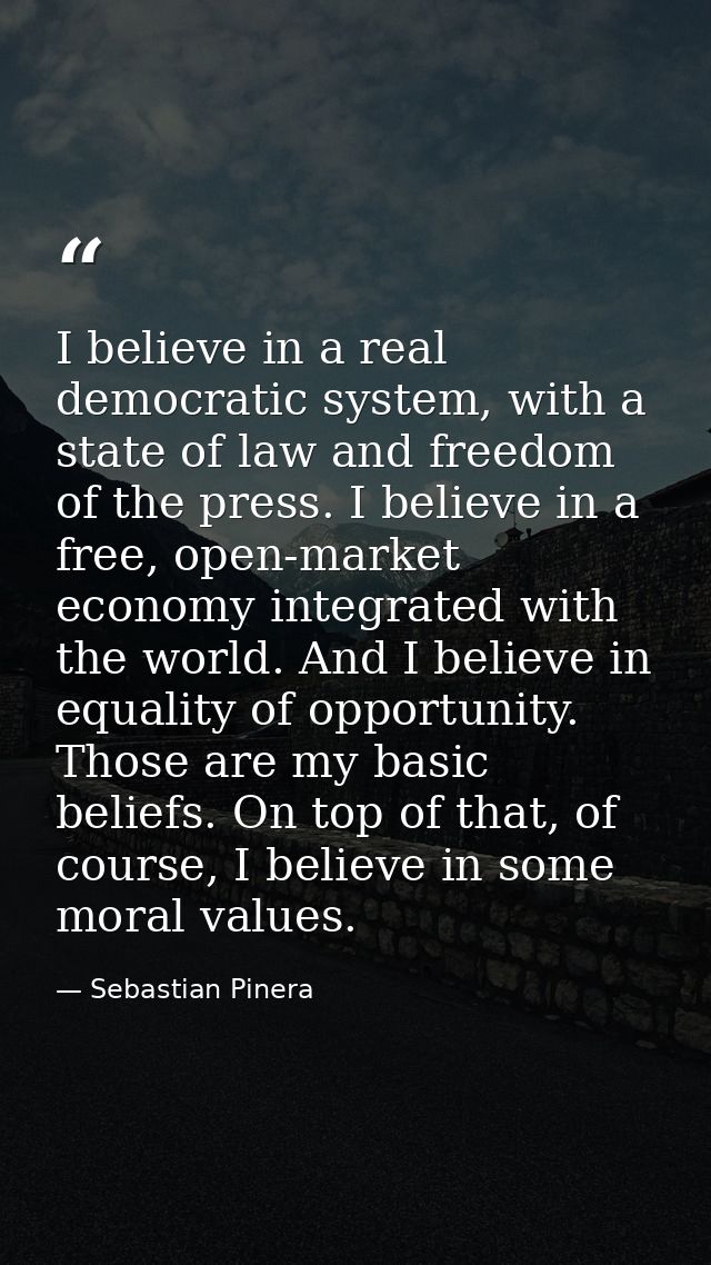 I believe in a real democratic system, with a state of law and freedom of the press. I believe in a free, open-market ec — Sebastian Pinera