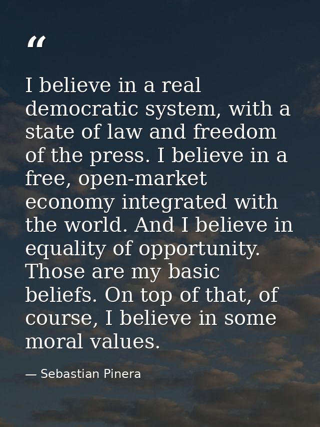 I believe in a real democratic system, with a state of law and freedom of the press. I believe in a free, open-market ec — Sebastian Pinera