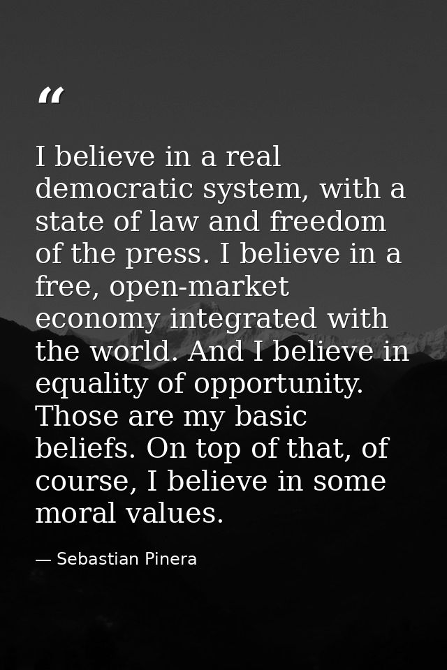 I believe in a real democratic system, with a state of law and freedom of the press. I believe in a free, open-market ec — Sebastian Pinera